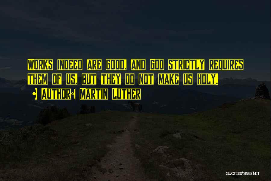 Martin Luther Quotes: Works Indeed Are Good, And God Strictly Requires Them Of Us, But They Do Not Make Us Holy.