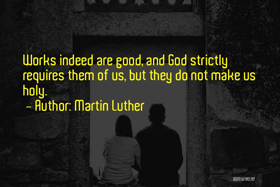 Martin Luther Quotes: Works Indeed Are Good, And God Strictly Requires Them Of Us, But They Do Not Make Us Holy.