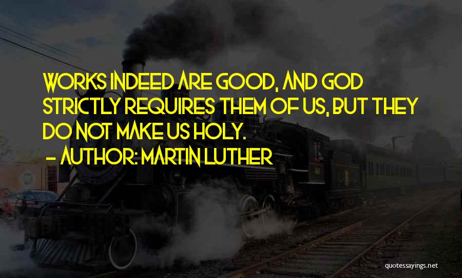 Martin Luther Quotes: Works Indeed Are Good, And God Strictly Requires Them Of Us, But They Do Not Make Us Holy.