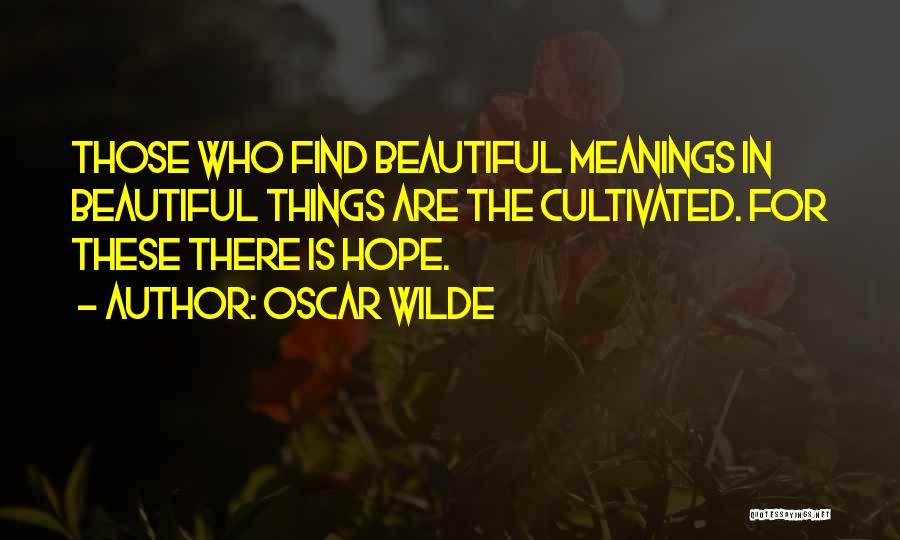 Oscar Wilde Quotes: Those Who Find Beautiful Meanings In Beautiful Things Are The Cultivated. For These There Is Hope.