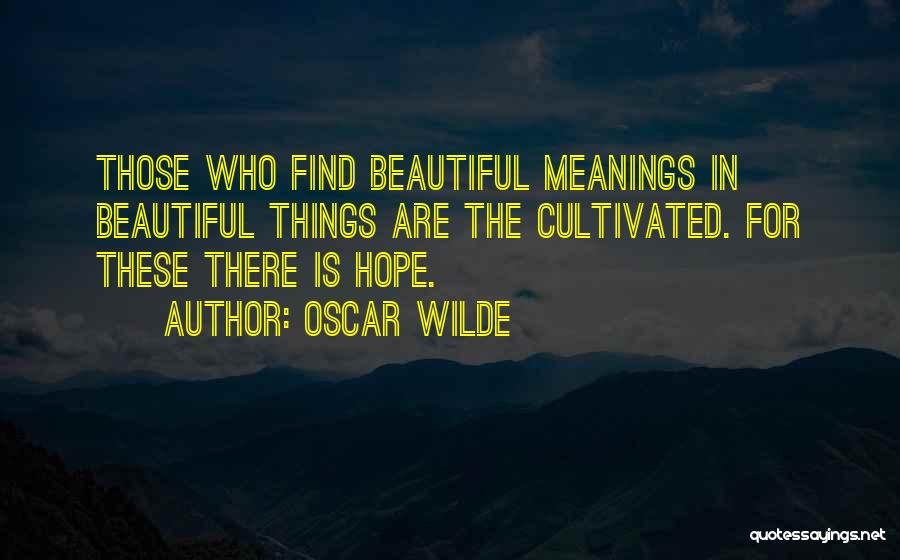 Oscar Wilde Quotes: Those Who Find Beautiful Meanings In Beautiful Things Are The Cultivated. For These There Is Hope.