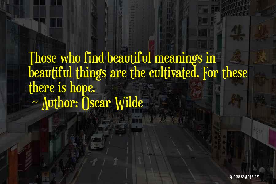 Oscar Wilde Quotes: Those Who Find Beautiful Meanings In Beautiful Things Are The Cultivated. For These There Is Hope.