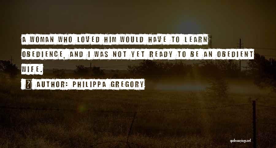 Philippa Gregory Quotes: A Woman Who Loved Him Would Have To Learn Obedience, And I Was Not Yet Ready To Be An Obedient