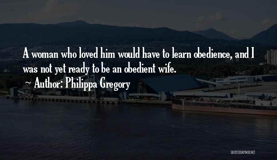 Philippa Gregory Quotes: A Woman Who Loved Him Would Have To Learn Obedience, And I Was Not Yet Ready To Be An Obedient