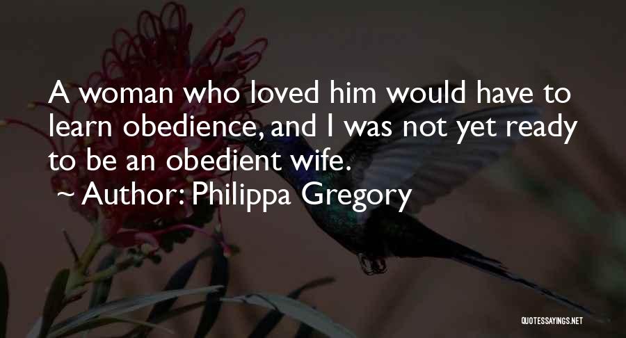 Philippa Gregory Quotes: A Woman Who Loved Him Would Have To Learn Obedience, And I Was Not Yet Ready To Be An Obedient