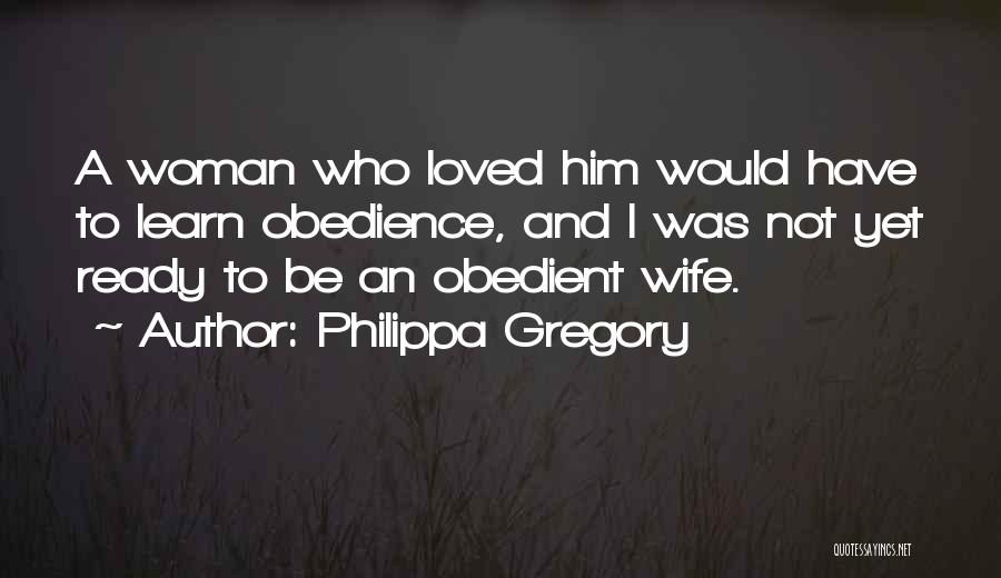 Philippa Gregory Quotes: A Woman Who Loved Him Would Have To Learn Obedience, And I Was Not Yet Ready To Be An Obedient