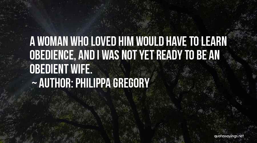 Philippa Gregory Quotes: A Woman Who Loved Him Would Have To Learn Obedience, And I Was Not Yet Ready To Be An Obedient