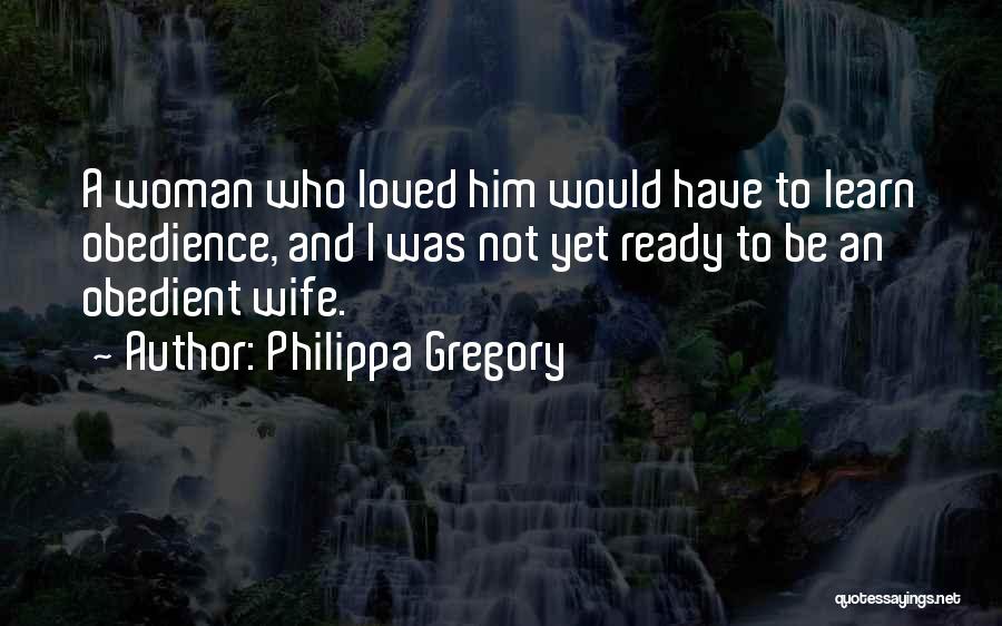 Philippa Gregory Quotes: A Woman Who Loved Him Would Have To Learn Obedience, And I Was Not Yet Ready To Be An Obedient