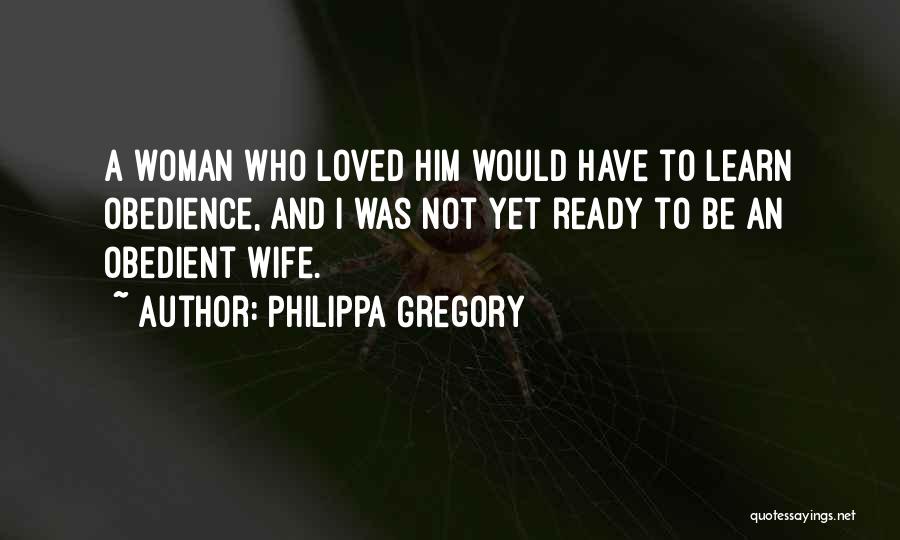 Philippa Gregory Quotes: A Woman Who Loved Him Would Have To Learn Obedience, And I Was Not Yet Ready To Be An Obedient