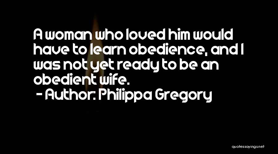 Philippa Gregory Quotes: A Woman Who Loved Him Would Have To Learn Obedience, And I Was Not Yet Ready To Be An Obedient