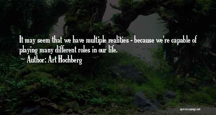 Art Hochberg Quotes: It May Seem That We Have Multiple Realities - Because We're Capable Of Playing Many Different Roles In Our Life.