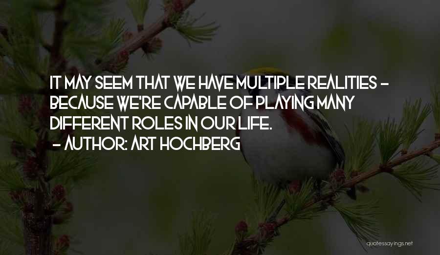 Art Hochberg Quotes: It May Seem That We Have Multiple Realities - Because We're Capable Of Playing Many Different Roles In Our Life.