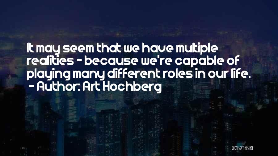 Art Hochberg Quotes: It May Seem That We Have Multiple Realities - Because We're Capable Of Playing Many Different Roles In Our Life.