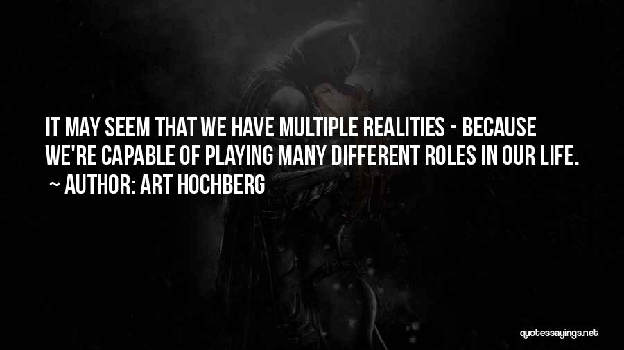 Art Hochberg Quotes: It May Seem That We Have Multiple Realities - Because We're Capable Of Playing Many Different Roles In Our Life.
