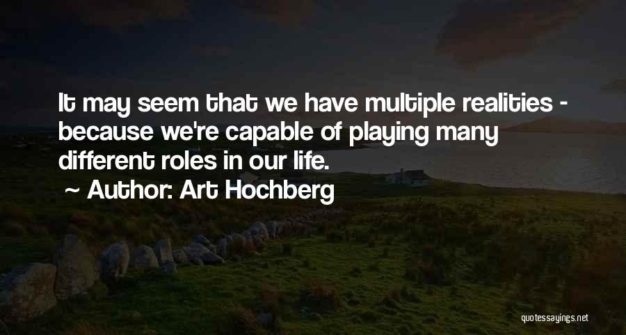 Art Hochberg Quotes: It May Seem That We Have Multiple Realities - Because We're Capable Of Playing Many Different Roles In Our Life.