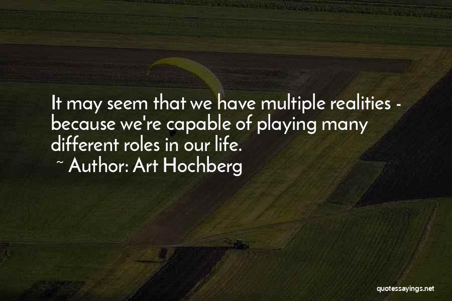 Art Hochberg Quotes: It May Seem That We Have Multiple Realities - Because We're Capable Of Playing Many Different Roles In Our Life.