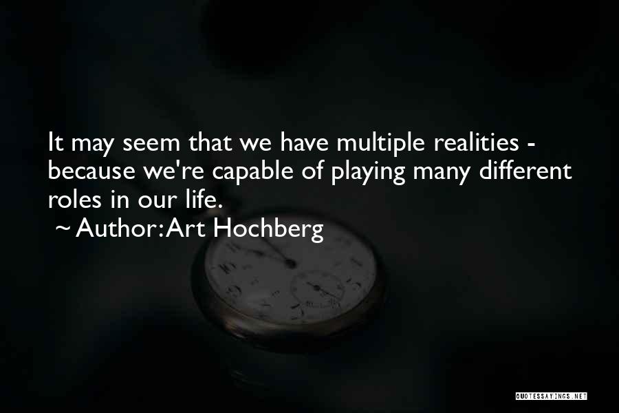 Art Hochberg Quotes: It May Seem That We Have Multiple Realities - Because We're Capable Of Playing Many Different Roles In Our Life.