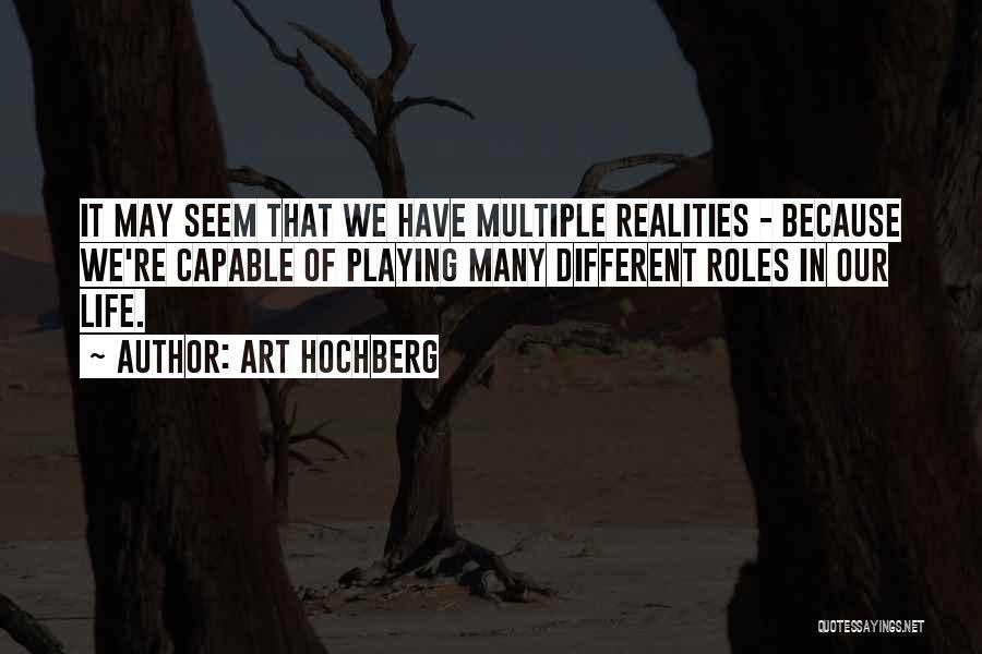 Art Hochberg Quotes: It May Seem That We Have Multiple Realities - Because We're Capable Of Playing Many Different Roles In Our Life.