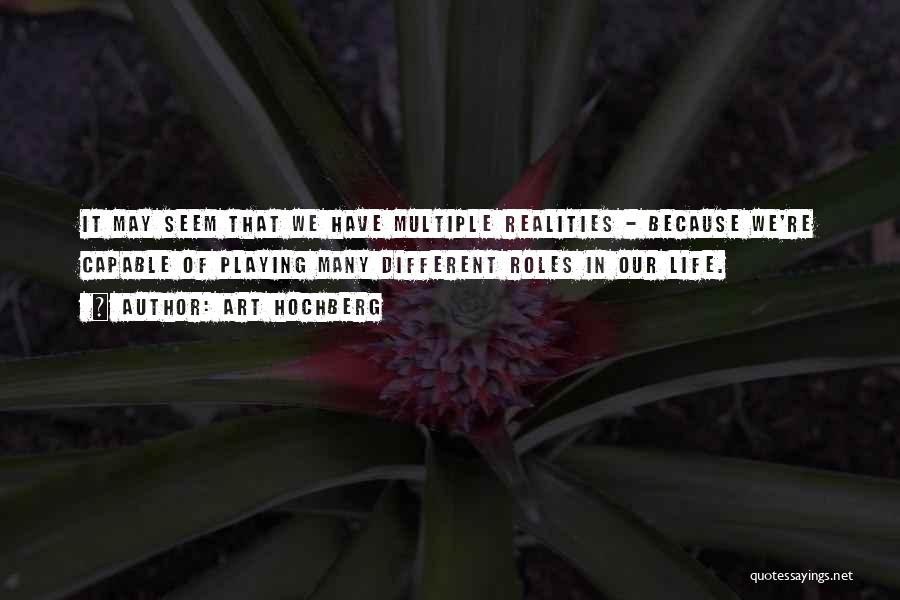 Art Hochberg Quotes: It May Seem That We Have Multiple Realities - Because We're Capable Of Playing Many Different Roles In Our Life.