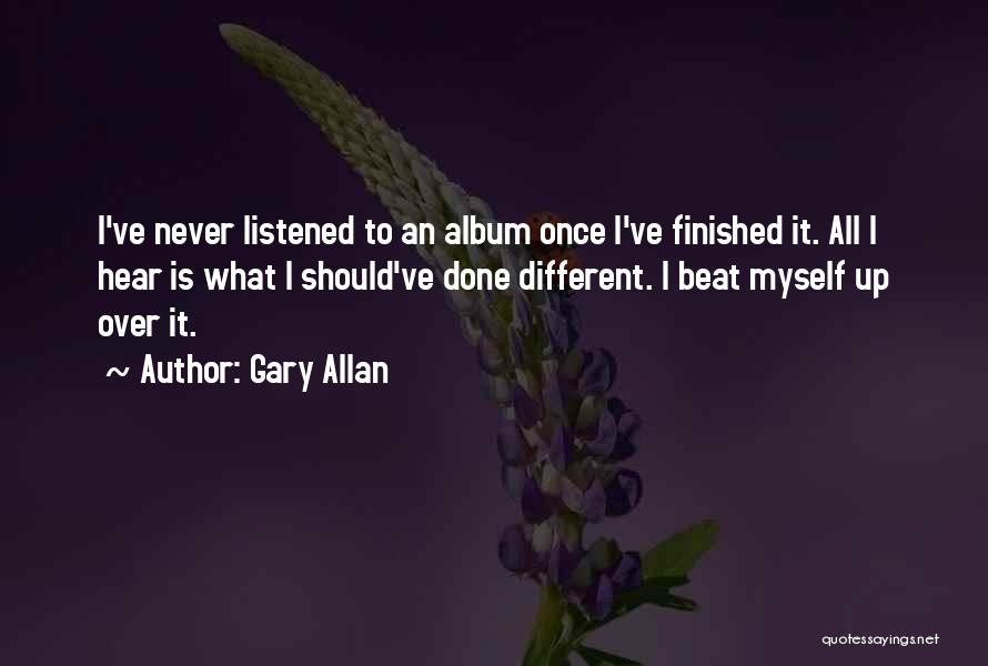 Gary Allan Quotes: I've Never Listened To An Album Once I've Finished It. All I Hear Is What I Should've Done Different. I