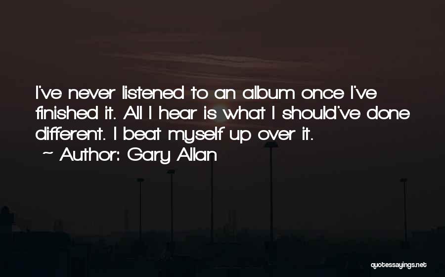 Gary Allan Quotes: I've Never Listened To An Album Once I've Finished It. All I Hear Is What I Should've Done Different. I