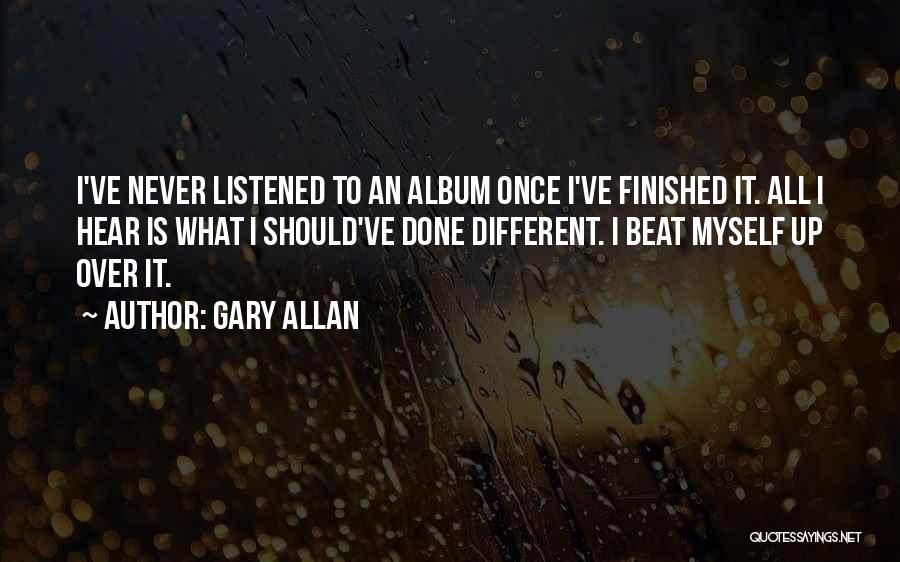 Gary Allan Quotes: I've Never Listened To An Album Once I've Finished It. All I Hear Is What I Should've Done Different. I