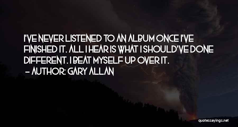Gary Allan Quotes: I've Never Listened To An Album Once I've Finished It. All I Hear Is What I Should've Done Different. I