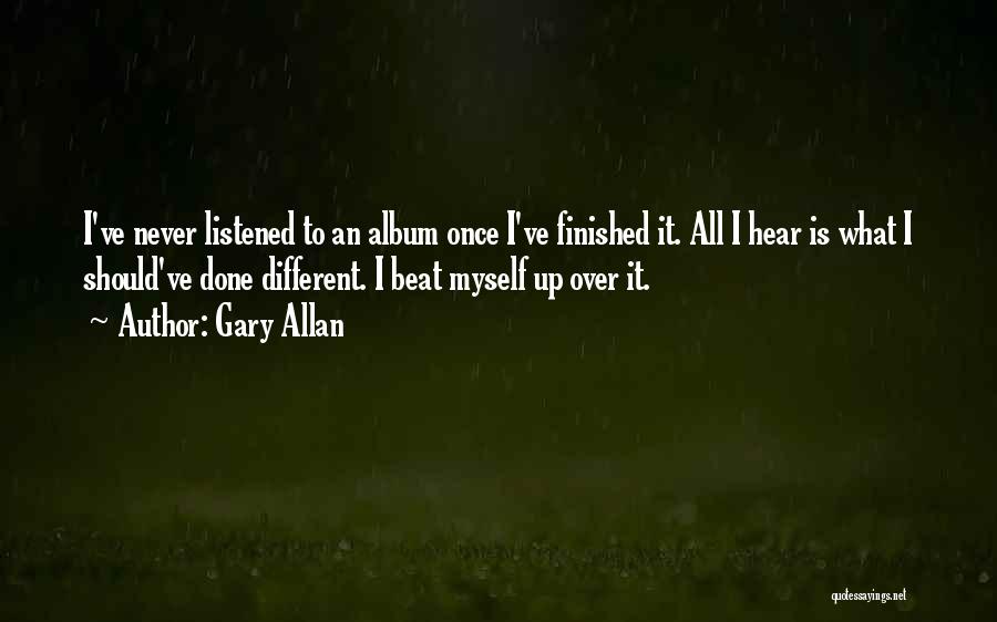 Gary Allan Quotes: I've Never Listened To An Album Once I've Finished It. All I Hear Is What I Should've Done Different. I