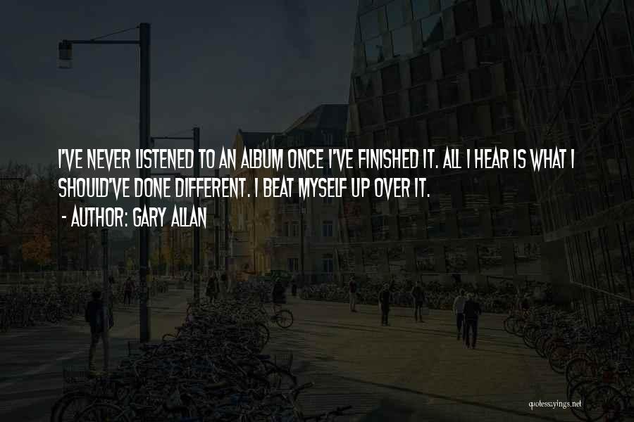 Gary Allan Quotes: I've Never Listened To An Album Once I've Finished It. All I Hear Is What I Should've Done Different. I