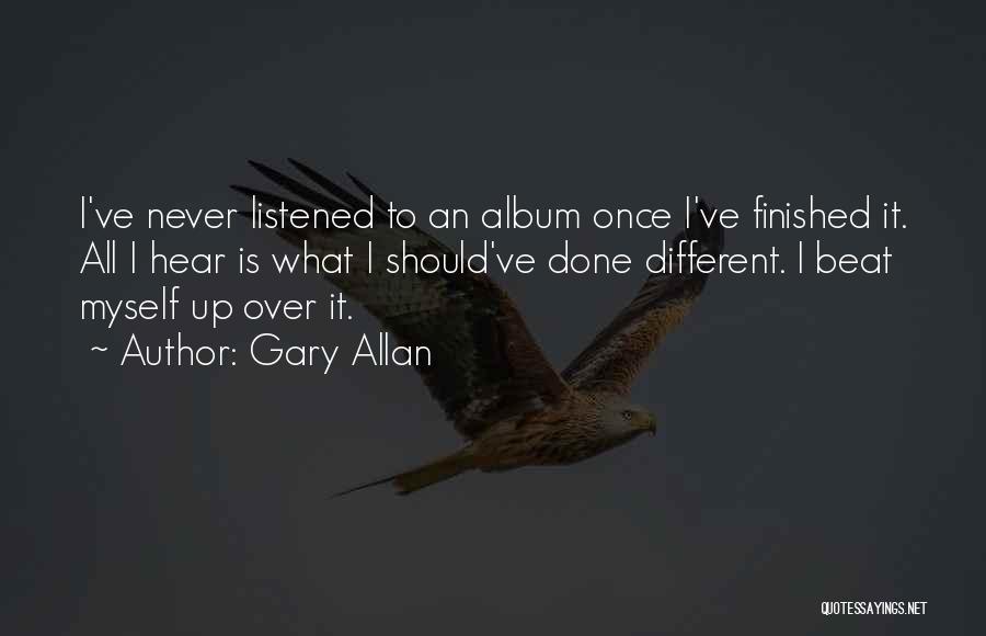 Gary Allan Quotes: I've Never Listened To An Album Once I've Finished It. All I Hear Is What I Should've Done Different. I