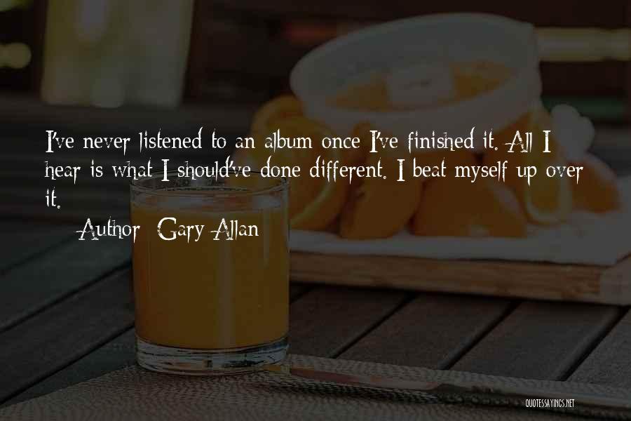 Gary Allan Quotes: I've Never Listened To An Album Once I've Finished It. All I Hear Is What I Should've Done Different. I