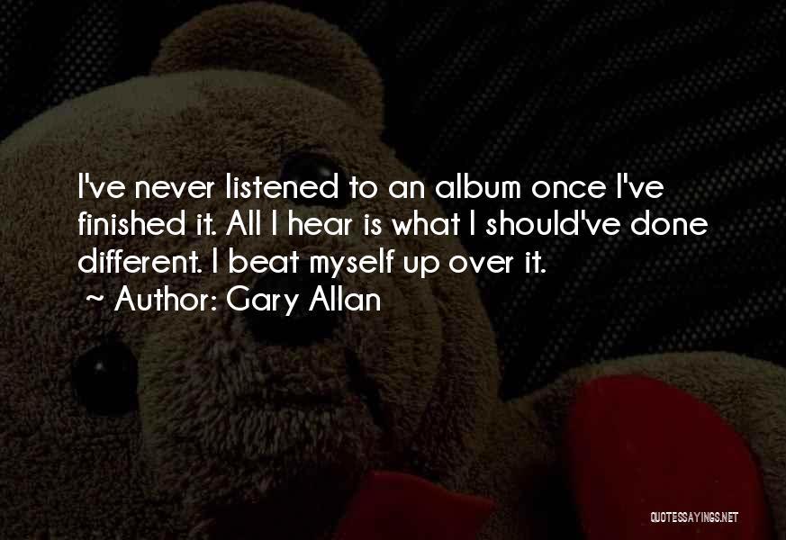 Gary Allan Quotes: I've Never Listened To An Album Once I've Finished It. All I Hear Is What I Should've Done Different. I