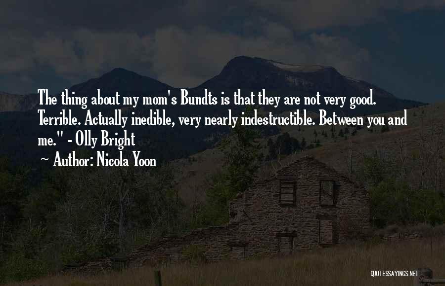 Nicola Yoon Quotes: The Thing About My Mom's Bundts Is That They Are Not Very Good. Terrible. Actually Inedible, Very Nearly Indestructible. Between