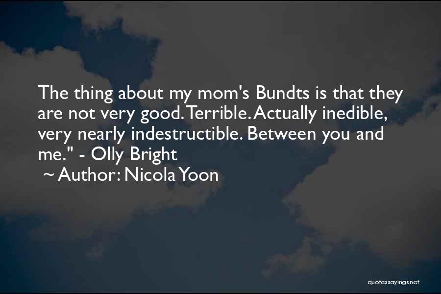 Nicola Yoon Quotes: The Thing About My Mom's Bundts Is That They Are Not Very Good. Terrible. Actually Inedible, Very Nearly Indestructible. Between