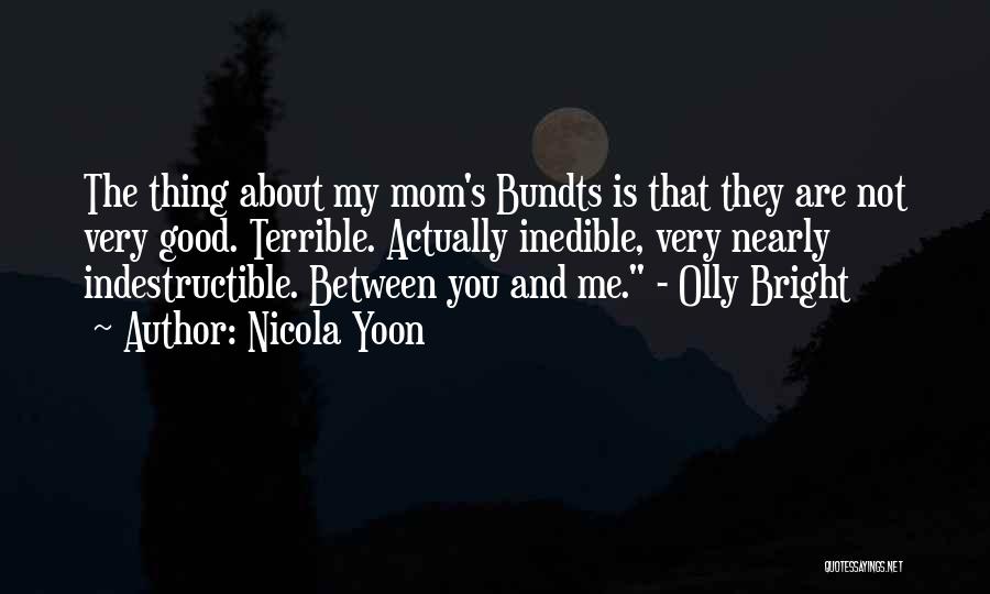 Nicola Yoon Quotes: The Thing About My Mom's Bundts Is That They Are Not Very Good. Terrible. Actually Inedible, Very Nearly Indestructible. Between