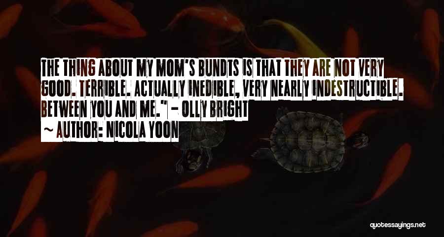 Nicola Yoon Quotes: The Thing About My Mom's Bundts Is That They Are Not Very Good. Terrible. Actually Inedible, Very Nearly Indestructible. Between