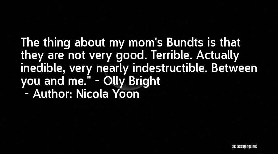 Nicola Yoon Quotes: The Thing About My Mom's Bundts Is That They Are Not Very Good. Terrible. Actually Inedible, Very Nearly Indestructible. Between