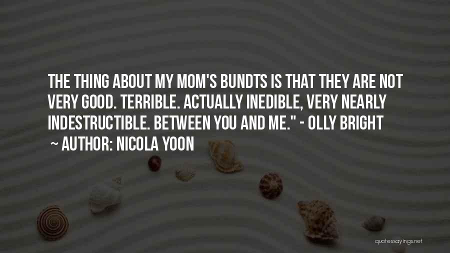 Nicola Yoon Quotes: The Thing About My Mom's Bundts Is That They Are Not Very Good. Terrible. Actually Inedible, Very Nearly Indestructible. Between