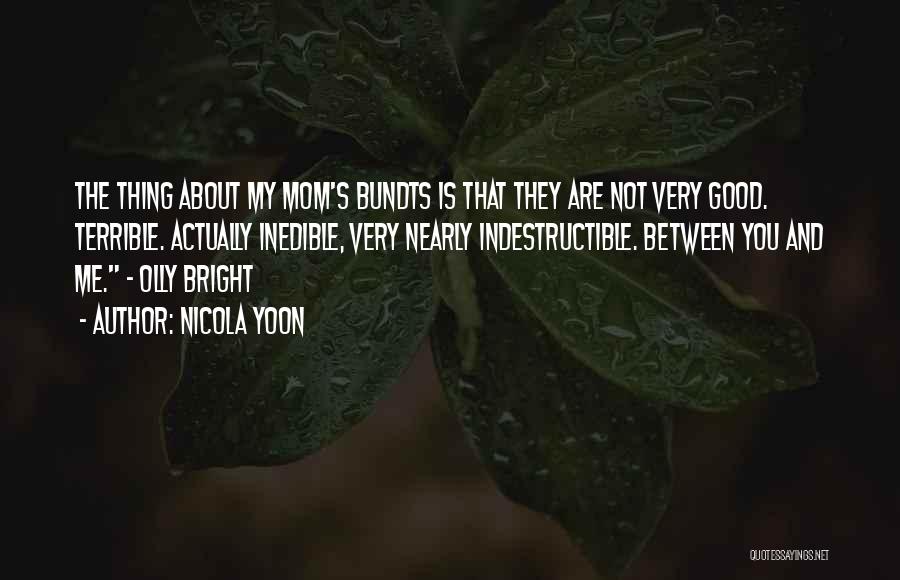 Nicola Yoon Quotes: The Thing About My Mom's Bundts Is That They Are Not Very Good. Terrible. Actually Inedible, Very Nearly Indestructible. Between