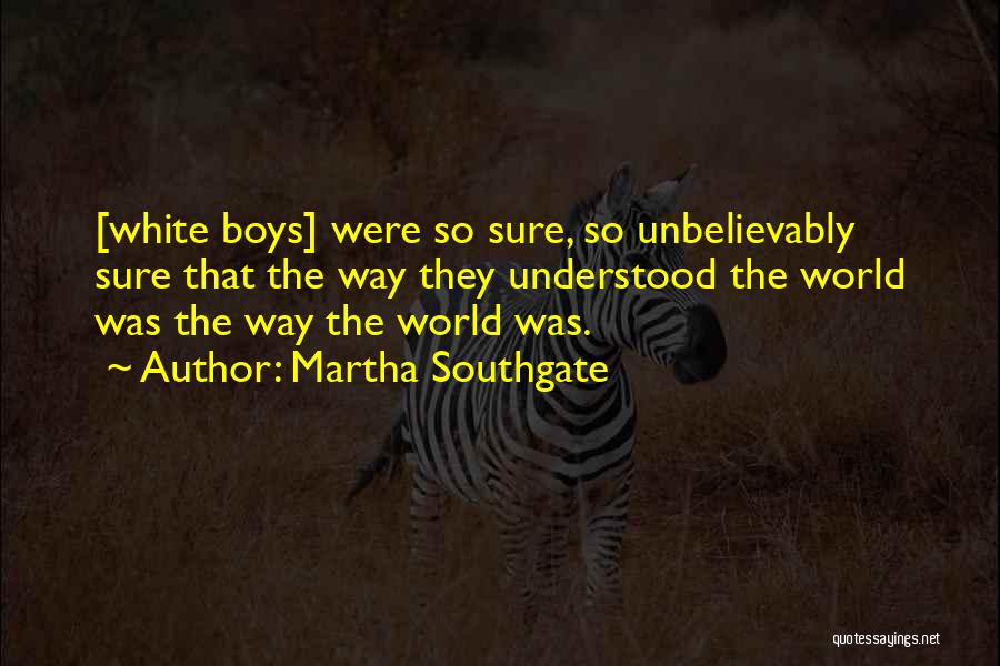 Martha Southgate Quotes: [white Boys] Were So Sure, So Unbelievably Sure That The Way They Understood The World Was The Way The World