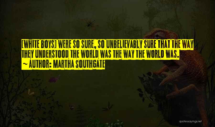 Martha Southgate Quotes: [white Boys] Were So Sure, So Unbelievably Sure That The Way They Understood The World Was The Way The World