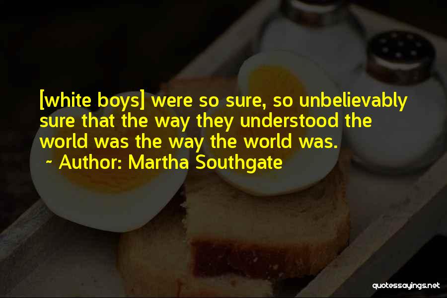 Martha Southgate Quotes: [white Boys] Were So Sure, So Unbelievably Sure That The Way They Understood The World Was The Way The World