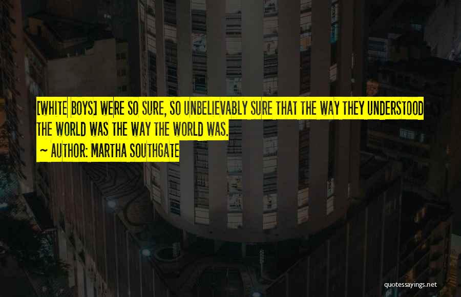 Martha Southgate Quotes: [white Boys] Were So Sure, So Unbelievably Sure That The Way They Understood The World Was The Way The World