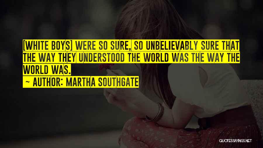 Martha Southgate Quotes: [white Boys] Were So Sure, So Unbelievably Sure That The Way They Understood The World Was The Way The World