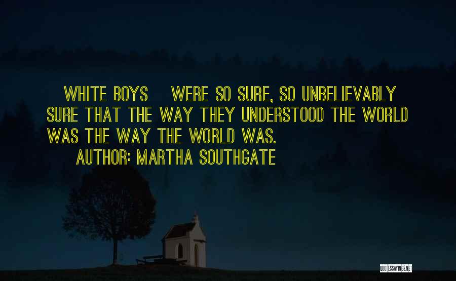 Martha Southgate Quotes: [white Boys] Were So Sure, So Unbelievably Sure That The Way They Understood The World Was The Way The World