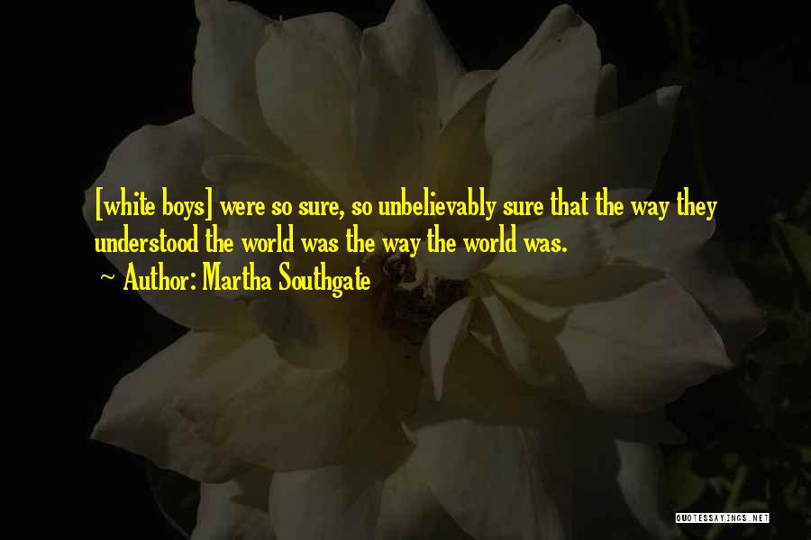 Martha Southgate Quotes: [white Boys] Were So Sure, So Unbelievably Sure That The Way They Understood The World Was The Way The World