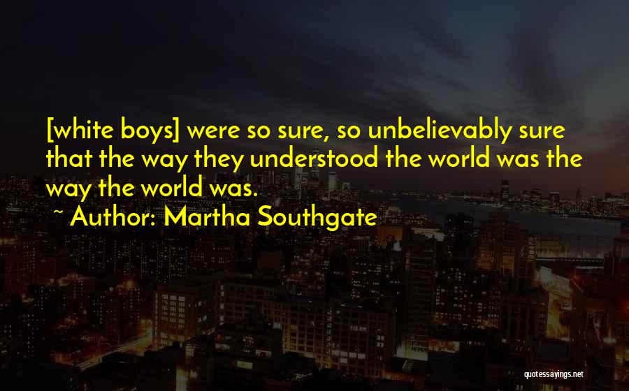 Martha Southgate Quotes: [white Boys] Were So Sure, So Unbelievably Sure That The Way They Understood The World Was The Way The World