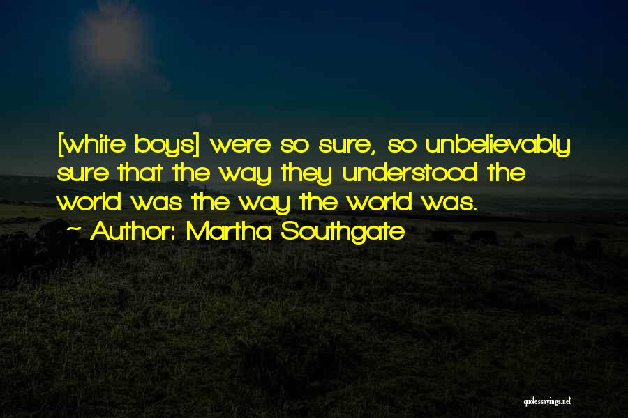 Martha Southgate Quotes: [white Boys] Were So Sure, So Unbelievably Sure That The Way They Understood The World Was The Way The World