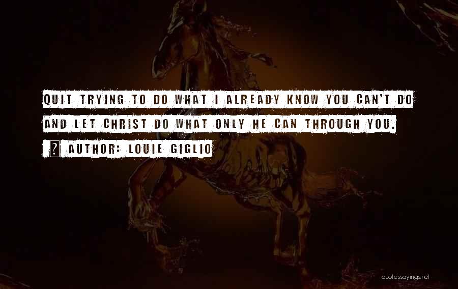 Louie Giglio Quotes: Quit Trying To Do What I Already Know You Can't Do And Let Christ Do What Only He Can Through