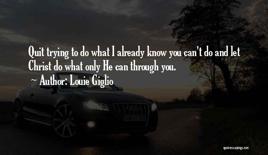 Louie Giglio Quotes: Quit Trying To Do What I Already Know You Can't Do And Let Christ Do What Only He Can Through